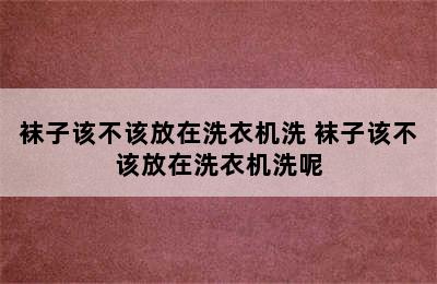 袜子该不该放在洗衣机洗 袜子该不该放在洗衣机洗呢